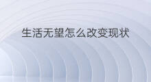 生活无望怎么改变现状 靠什么能改变现状