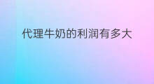 代理牛奶的利润有多大 代理啤酒的利润有多大