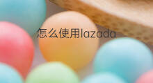 怎么使用lazada 国内怎么使用lazada