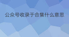公众号收录于合集什么意思 公众号怎么弄收录于合集