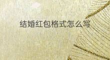 结婚红包格式怎么写 送结婚红包格式怎么写