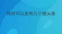 同时可以发布几个微头条 头条极速版可以发布微头条