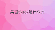 美国tiktok是什么公司 美国tiktok怎样