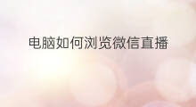 电脑如何浏览微信直播 电脑端微信如何看微信直播