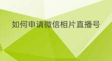 如何申请微信相片直播号 如何申请微信相片直播权限