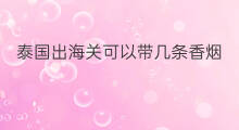 泰国出海关可以带几条香烟 泰国出海关要多久
