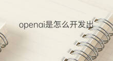 openai是怎么开发出来的 chatgpt如何开发出来的