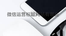 微信运营标题网站有哪些 微信运营标题网站怎么写