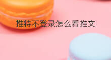推特不登录怎么看推文 推特不搜索怎么看推文