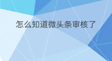 怎么知道微头条审核了 怎么知道微头条审核