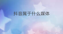 抖音属于什么媒体 抖音快手属于哪种媒体