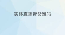 实体直播带货难吗 带货难吗