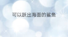 可以跃出海面的鲨鱼 鲸鱼怎么跃出海面的