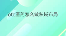 otc医药怎么做私域布局 医药类私域怎么做