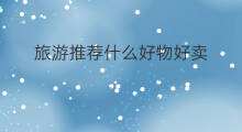 旅游推荐什么好物好卖 什么地方旅游好物