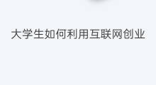 大学生如何利用互联网创业 如何利用互联网创业