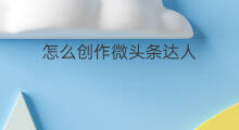 怎么创作微头条达人 如何更改微头条达人