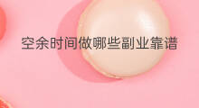 空余时间做哪些副业靠谱 副业做哪个比较靠谱