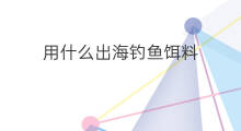 用什么出海钓鱼饵料 出海钓鱼用什么饵料最佳