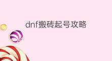 dnf搬砖起号攻略 dnf搬砖号起号技巧