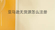 亚马逊无货源怎么注册 怎么注册亚马逊无货源
