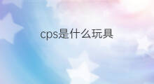 cps是什么玩具 cps是什么?