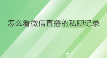 怎么看微信直播的私聊记录 微信直播怎么看直播记录