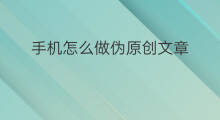 手机怎么做伪原创文章 怎么做伪原创文章
