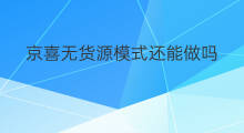 京喜无货源模式还能做吗 京喜无货源货源哪里来