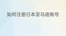 如何注册日本亚马逊账号 日本亚马逊账号怎么注册