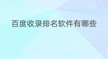 百度收录排名软件有哪些 百度相册排名软件有哪些