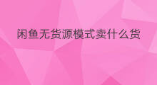 闲鱼无货源模式卖什么货 闲鱼怎样无货源模式