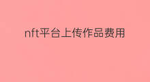 nft平台上传作品费用 怎么批量上传NFT作品