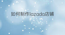 如何制作lazada店铺 lazada店铺如何开通