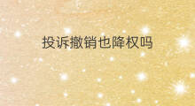 投诉撤销也降权吗 降权记录能撤销吗