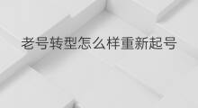 老号转型怎么样重新起号 老号转型起号怎么起名