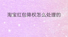 淘宝红包降权怎么处理的 淘宝的降权怎么处理