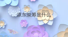 京东众筹是什么 京东的众筹是什么