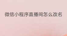 微信小程序直播间怎么改名 到微信直播间怎么改名
