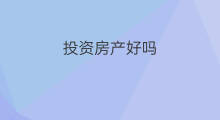 投资房产好吗 不投资房产投资什么