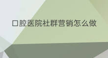 口腔医院社群营销怎么做 社群营销怎么做的更好