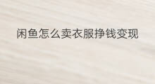 闲鱼怎么卖衣服挣钱变现 闲鱼拍卖怎么挣钱变现的