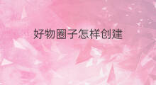 好物圈子怎样创建 知识星球如何创建圈子