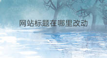 网站标题在哪里改动 网站标题能改动吗