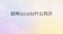 越南lazada什么档次 越南lazada是什么