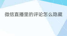 微信直播里的评论怎么隐藏 电脑微信直播怎么隐藏