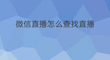 微信直播怎么查找直播 微信直播怎么查找主播微信