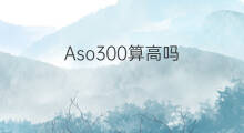Aso300算高吗 Aso300算风湿吗