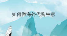 如何做海外代购生意 海外代购怎么做 如何做海外代购生意 海外代购怎么做
