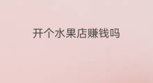 开个水果店赚钱吗 上海开水果店赚钱吗